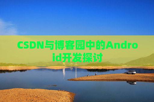 CSDN与博客园中的Android开发探讨